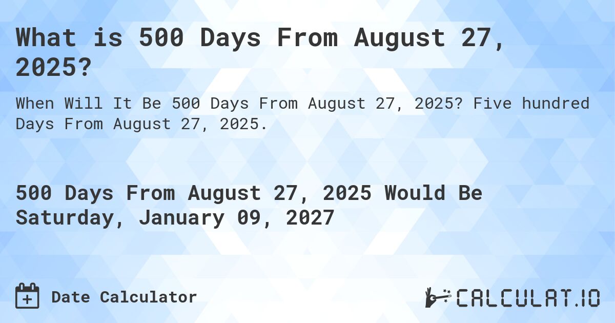 What is 500 Days From August 27, 2025?. Five hundred Days From August 27, 2025.