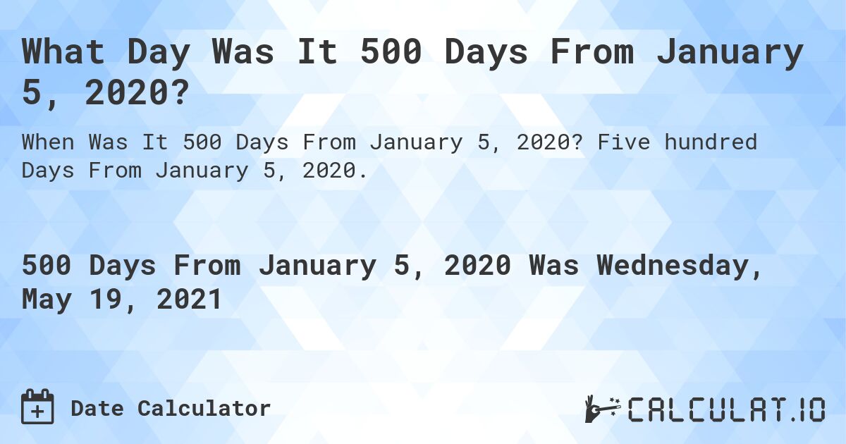 What Day Was It 500 Days From January 5, 2020?. Five hundred Days From January 5, 2020.
