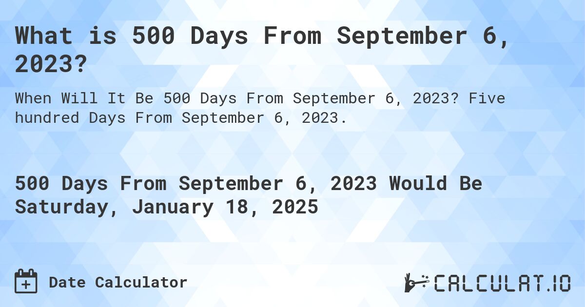 What is 500 Days From September 6, 2023?. Five hundred Days From September 6, 2023.