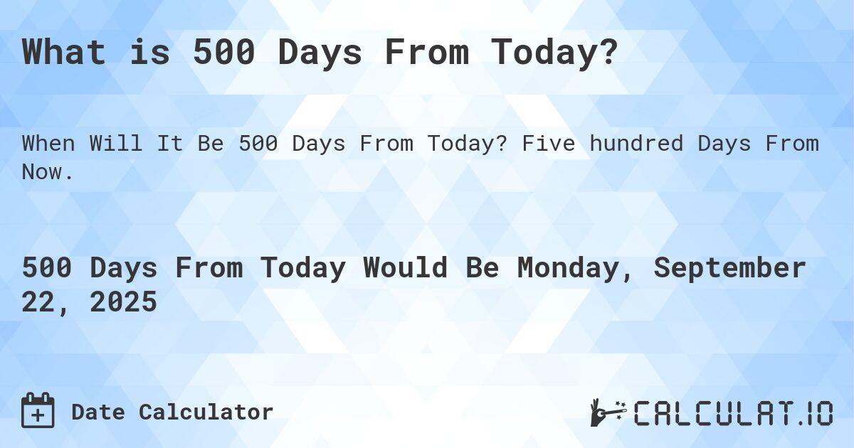 What is 500 Days From Today?. Five hundred Days From Now.