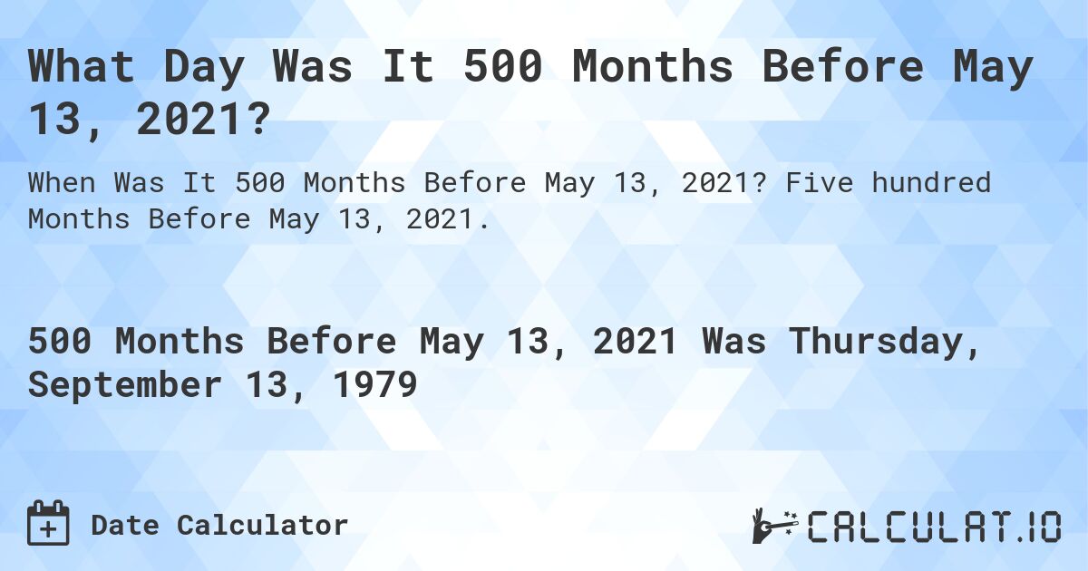 What Day Was It 500 Months Before May 13, 2021?. Five hundred Months Before May 13, 2021.
