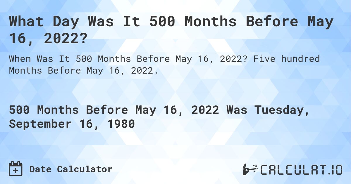 What Day Was It 500 Months Before May 16, 2022?. Five hundred Months Before May 16, 2022.