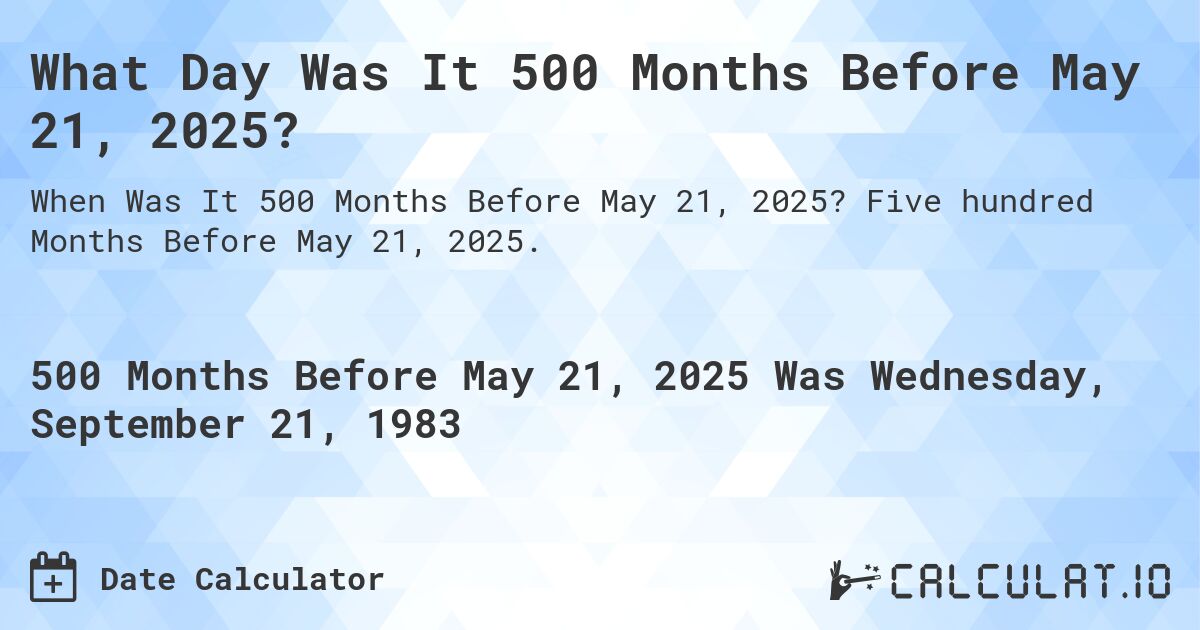 What Day Was It 500 Months Before May 21, 2025?. Five hundred Months Before May 21, 2025.