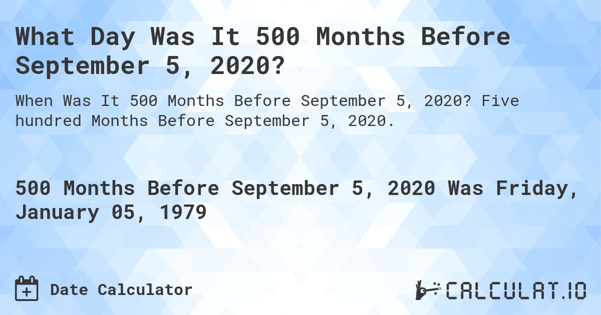 What Day Was It 500 Months Before September 5, 2020?. Five hundred Months Before September 5, 2020.