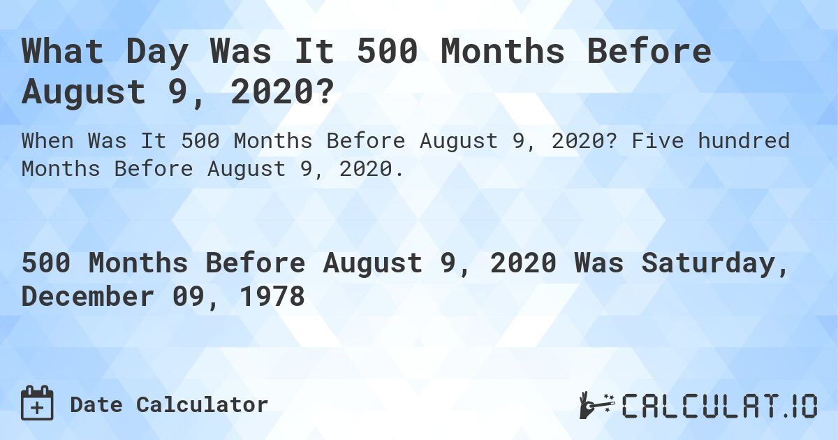 What Day Was It 500 Months Before August 9, 2020?. Five hundred Months Before August 9, 2020.