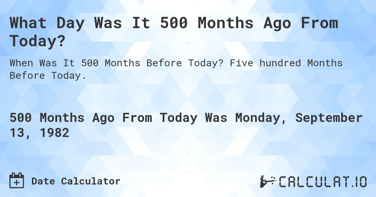What Day Was It 500 Months Ago From Today?. Five hundred Months Before Today.