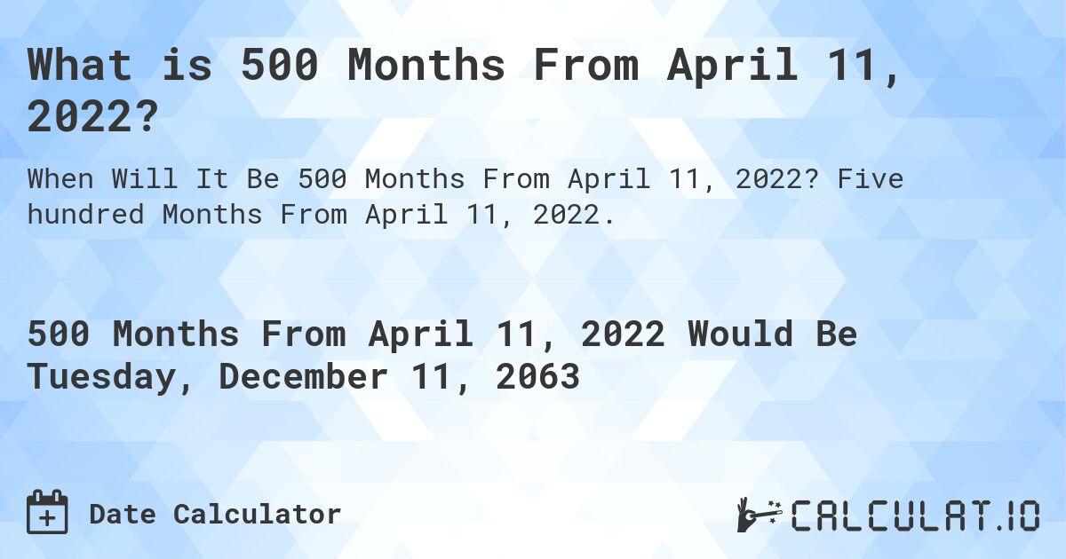 What is 500 Months From April 11, 2022?. Five hundred Months From April 11, 2022.