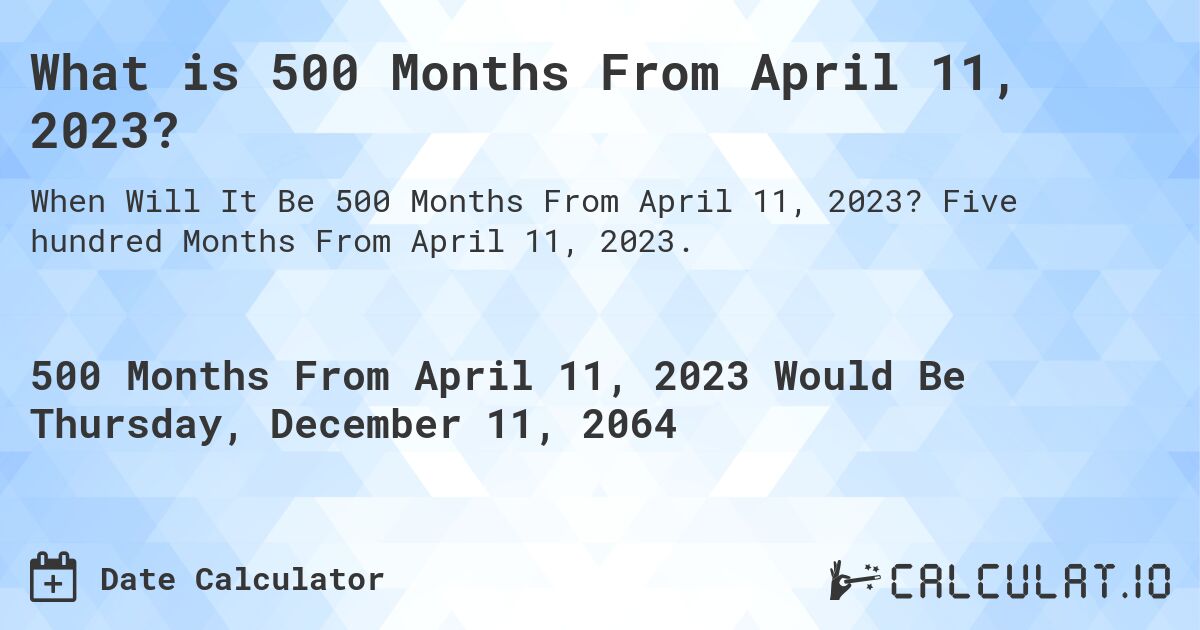 What is 500 Months From April 11, 2023?. Five hundred Months From April 11, 2023.