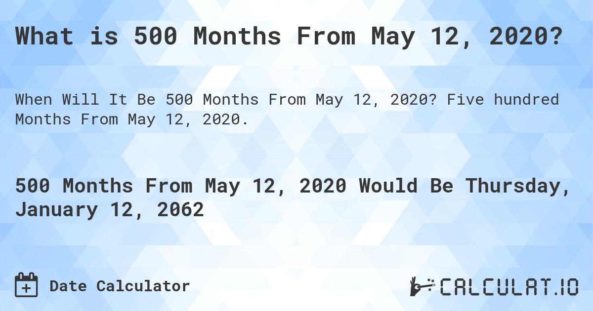 What is 500 Months From May 12, 2020?. Five hundred Months From May 12, 2020.