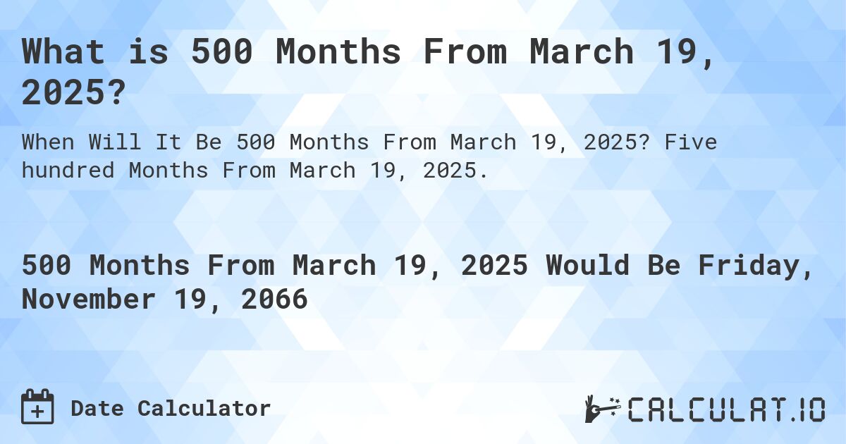 What is 500 Months From March 19, 2025?. Five hundred Months From March 19, 2025.