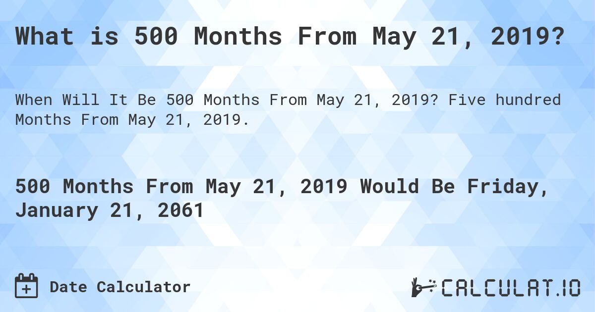 What is 500 Months From May 21, 2019?. Five hundred Months From May 21, 2019.