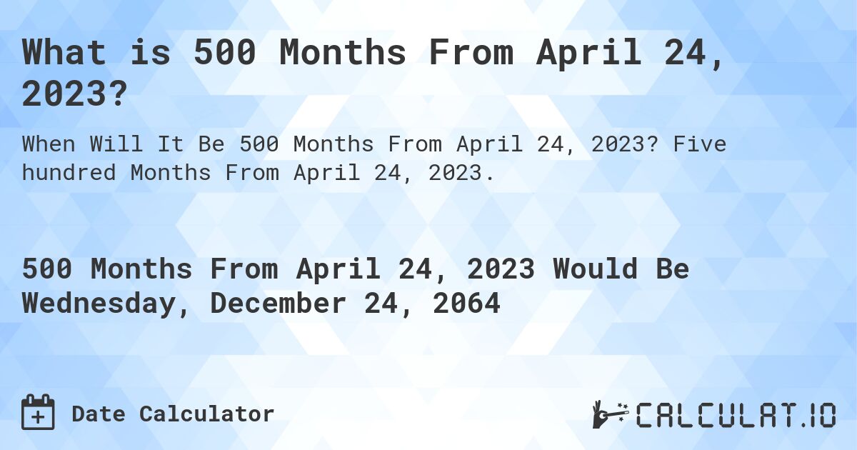What is 500 Months From April 24, 2023?. Five hundred Months From April 24, 2023.