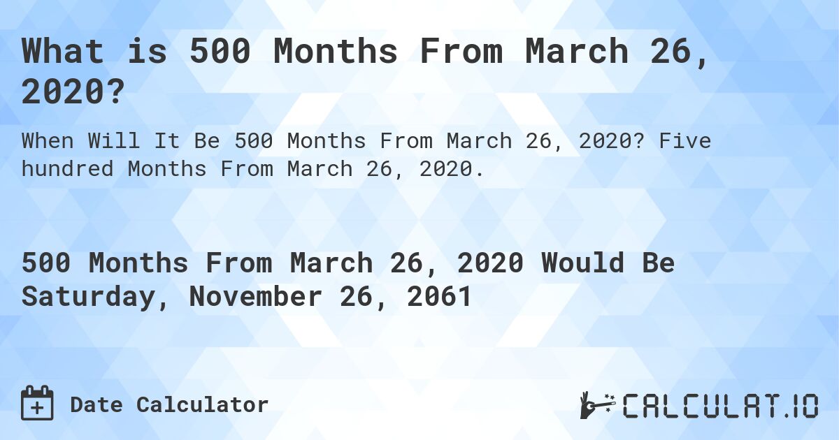 What is 500 Months From March 26, 2020?. Five hundred Months From March 26, 2020.
