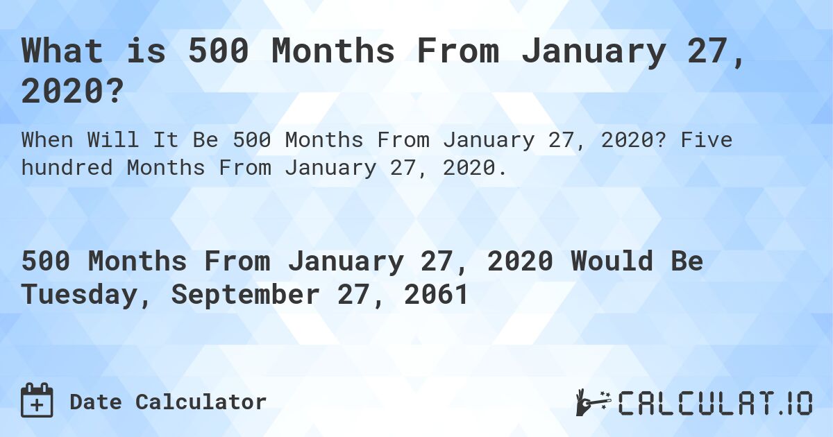 What is 500 Months From January 27, 2020?. Five hundred Months From January 27, 2020.