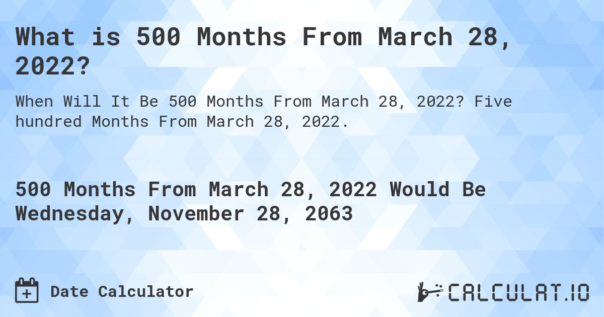 What is 500 Months From March 28, 2022?. Five hundred Months From March 28, 2022.