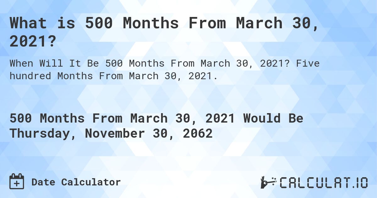 What is 500 Months From March 30, 2021?. Five hundred Months From March 30, 2021.