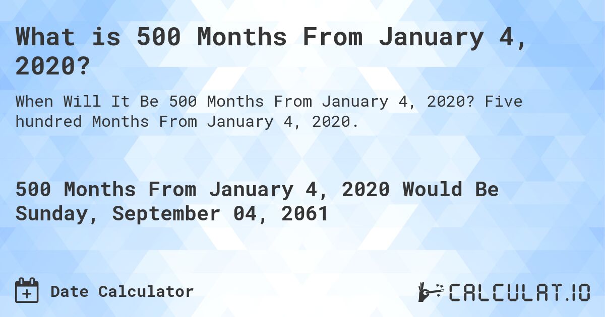 What is 500 Months From January 4, 2020?. Five hundred Months From January 4, 2020.