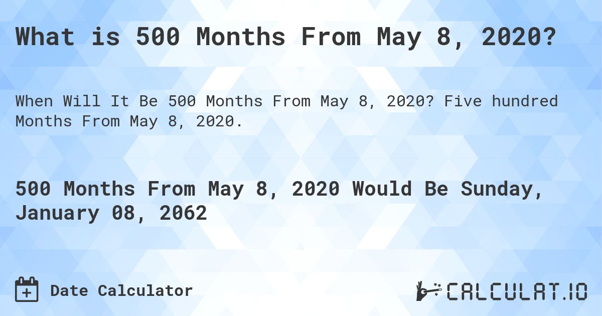 What is 500 Months From May 8, 2020?. Five hundred Months From May 8, 2020.