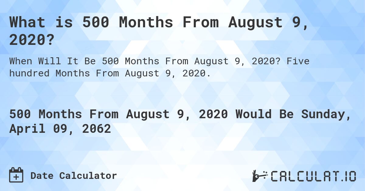 What is 500 Months From August 9, 2020?. Five hundred Months From August 9, 2020.