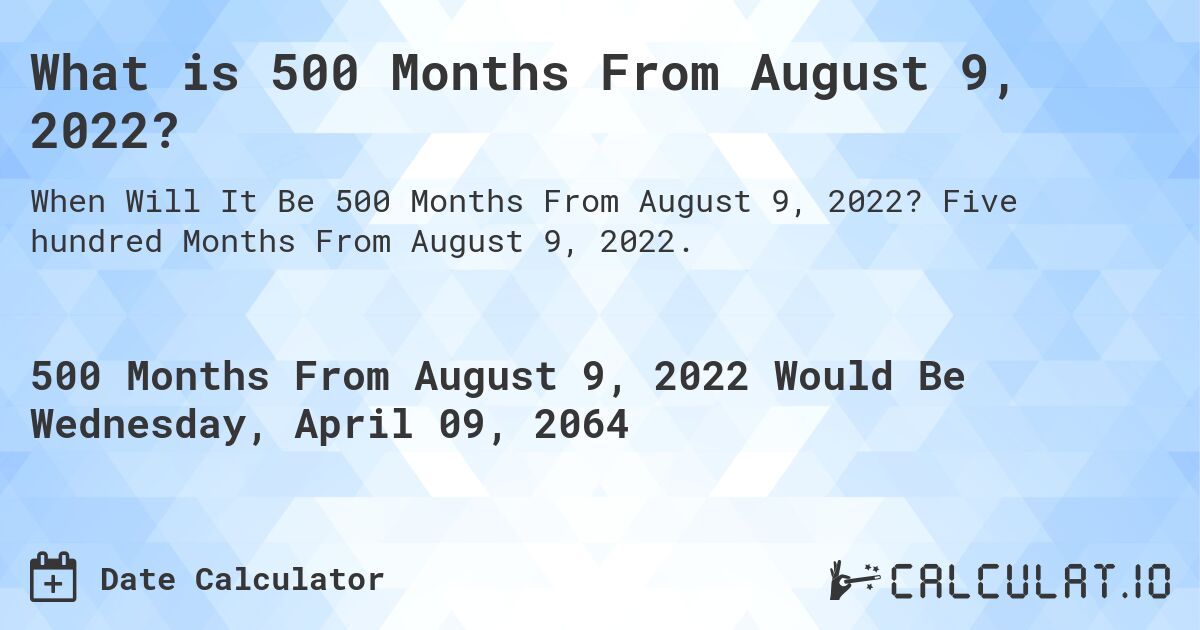What is 500 Months From August 9, 2022?. Five hundred Months From August 9, 2022.