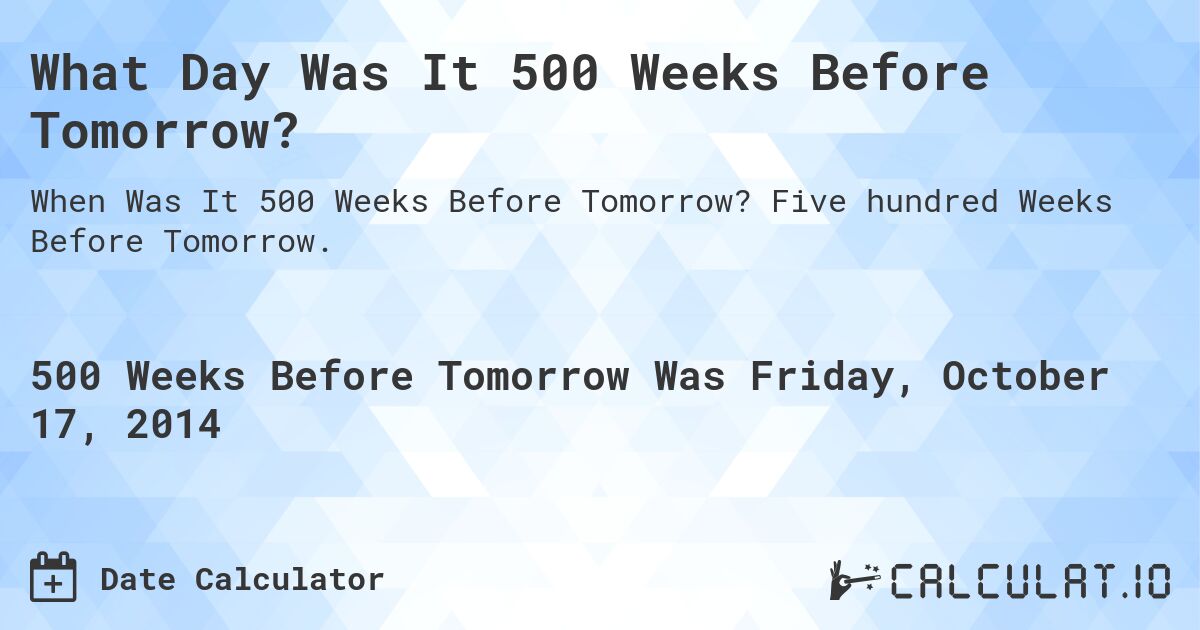 What Day Was It 500 Weeks Before Tomorrow?. Five hundred Weeks Before Tomorrow.