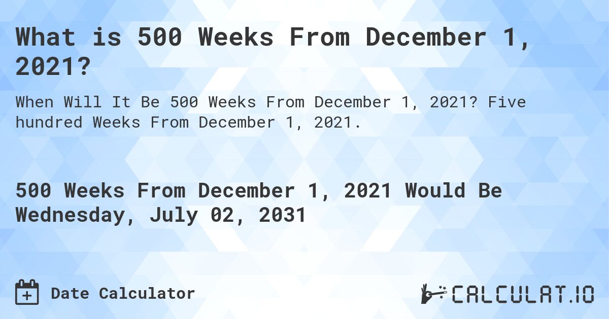 What is 500 Weeks From December 1, 2021?. Five hundred Weeks From December 1, 2021.