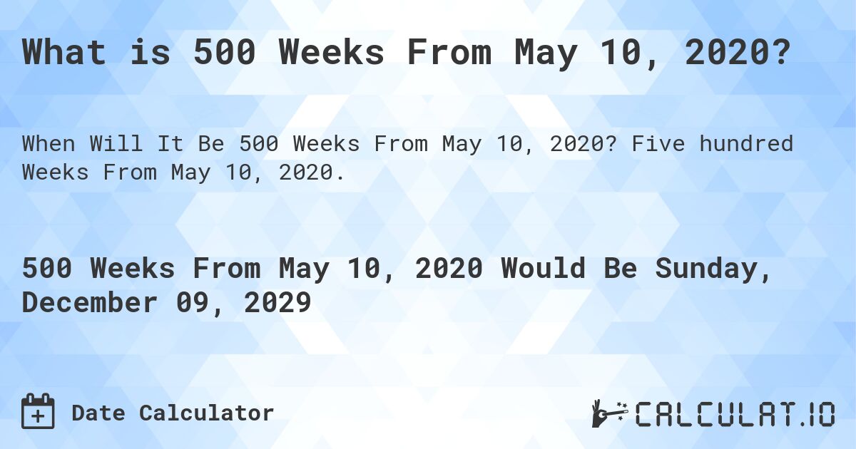 What is 500 Weeks From May 10, 2020?. Five hundred Weeks From May 10, 2020.