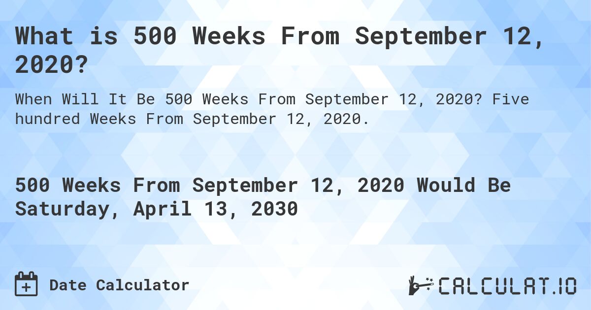 What is 500 Weeks From September 12, 2020?. Five hundred Weeks From September 12, 2020.