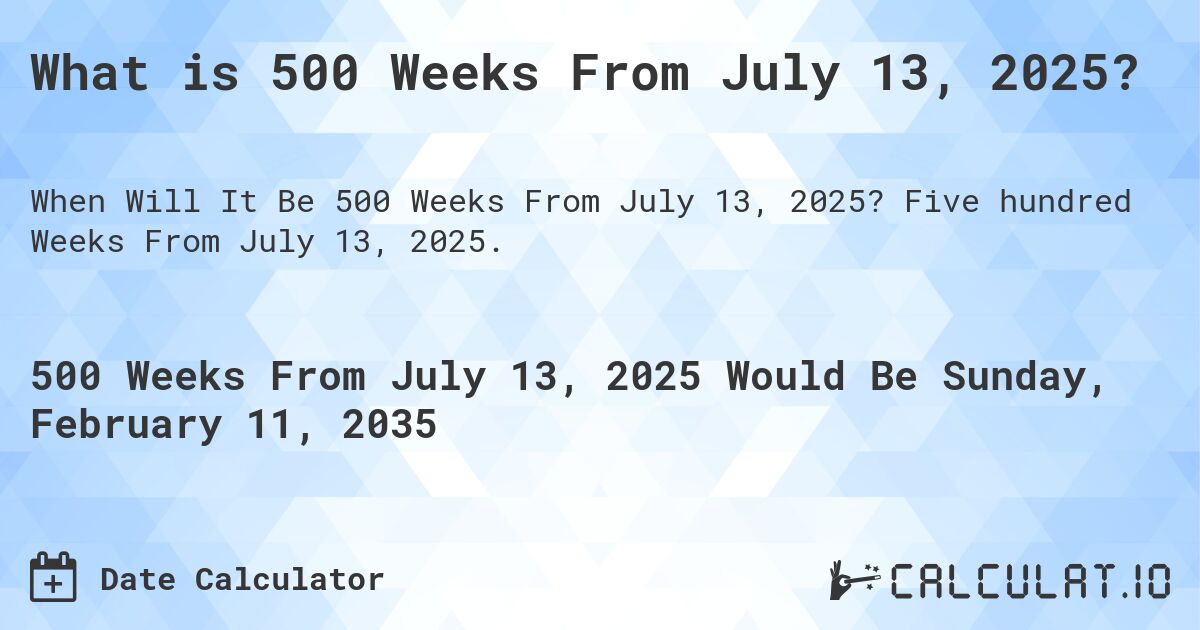 What is 500 Weeks From July 13, 2025?. Five hundred Weeks From July 13, 2025.