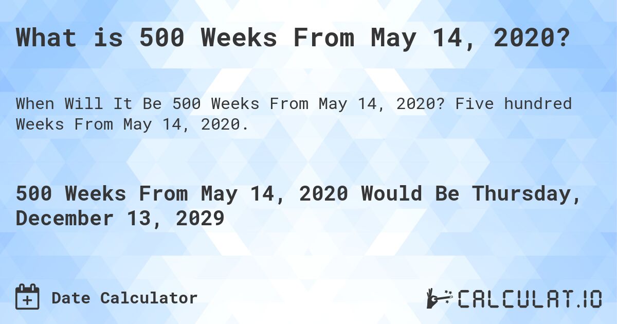 What is 500 Weeks From May 14, 2020?. Five hundred Weeks From May 14, 2020.