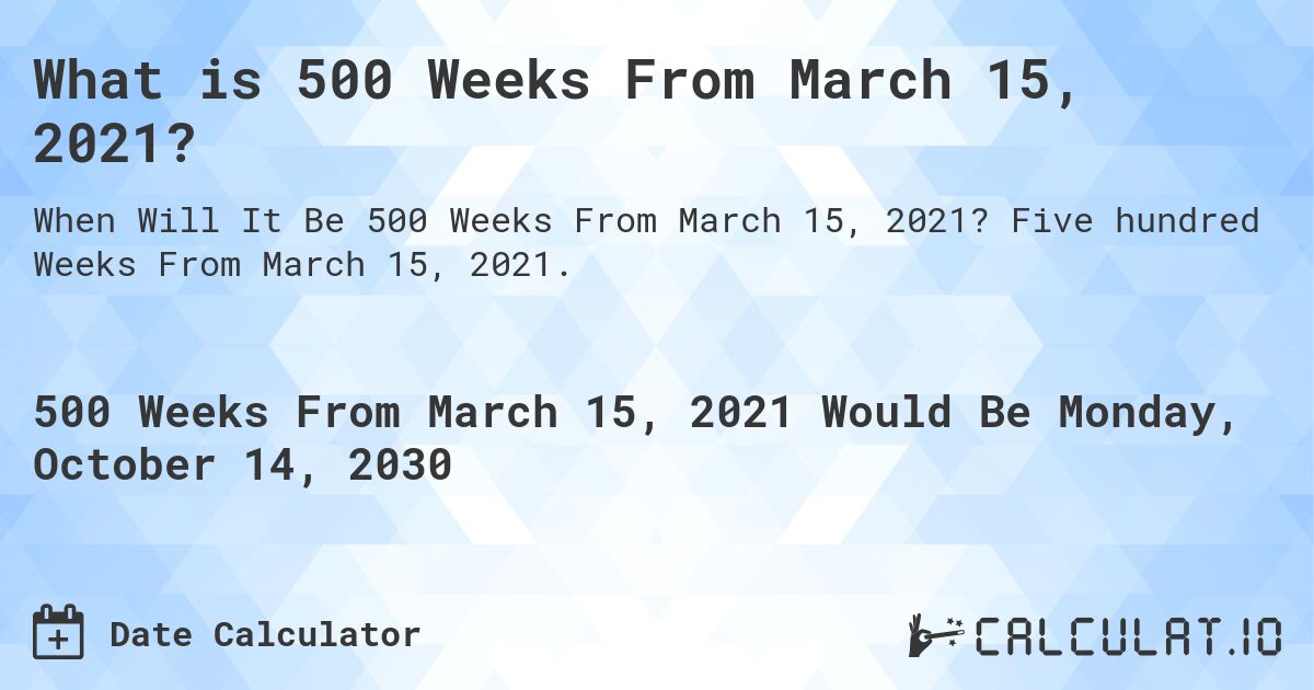 What is 500 Weeks From March 15, 2021?. Five hundred Weeks From March 15, 2021.