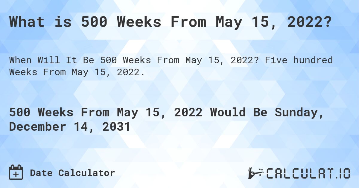 What is 500 Weeks From May 15, 2022?. Five hundred Weeks From May 15, 2022.