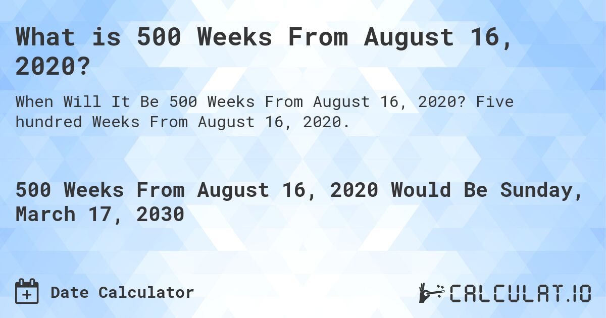 What is 500 Weeks From August 16, 2020?. Five hundred Weeks From August 16, 2020.