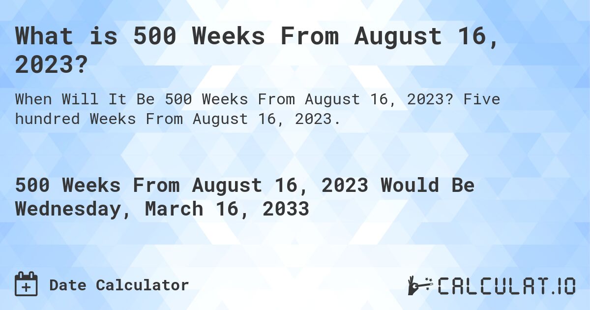What is 500 Weeks From August 16, 2023?. Five hundred Weeks From August 16, 2023.