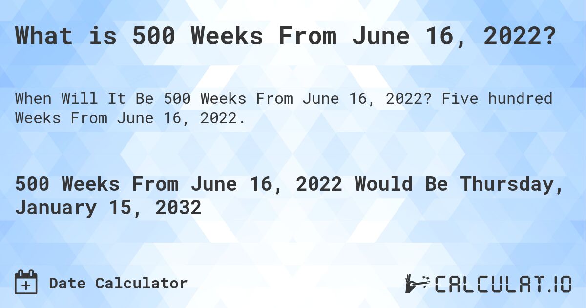 What is 500 Weeks From June 16, 2022?. Five hundred Weeks From June 16, 2022.