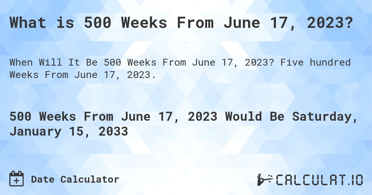 What is 500 Weeks From June 17, 2023?. Five hundred Weeks From June 17, 2023.