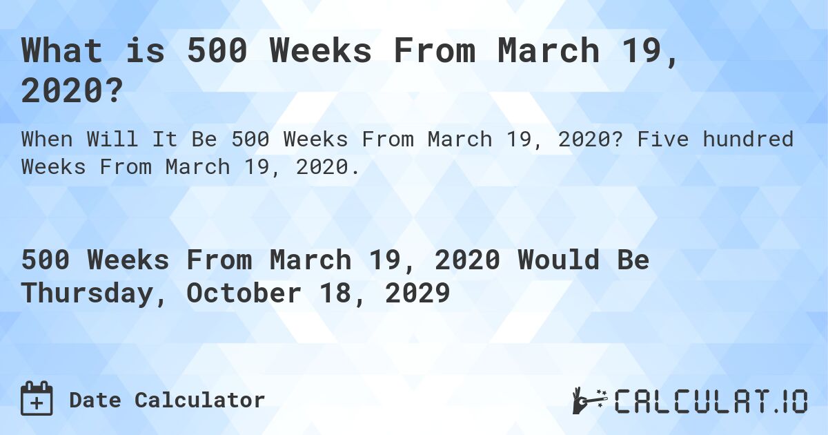 What is 500 Weeks From March 19, 2020?. Five hundred Weeks From March 19, 2020.