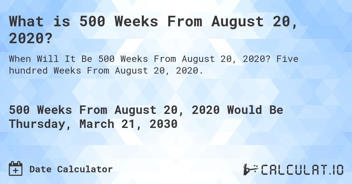 What is 500 Weeks From August 20, 2020?. Five hundred Weeks From August 20, 2020.