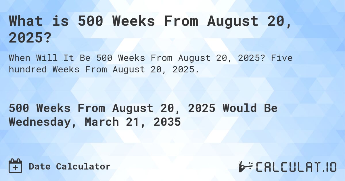 What is 500 Weeks From August 20, 2025?. Five hundred Weeks From August 20, 2025.