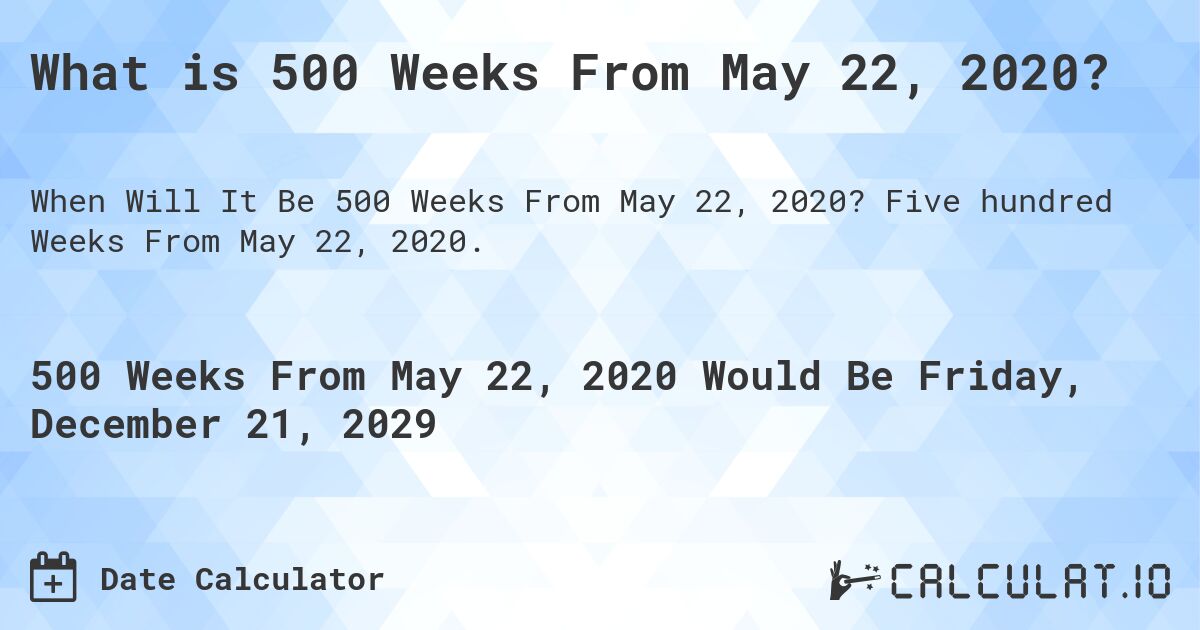 What is 500 Weeks From May 22, 2020?. Five hundred Weeks From May 22, 2020.