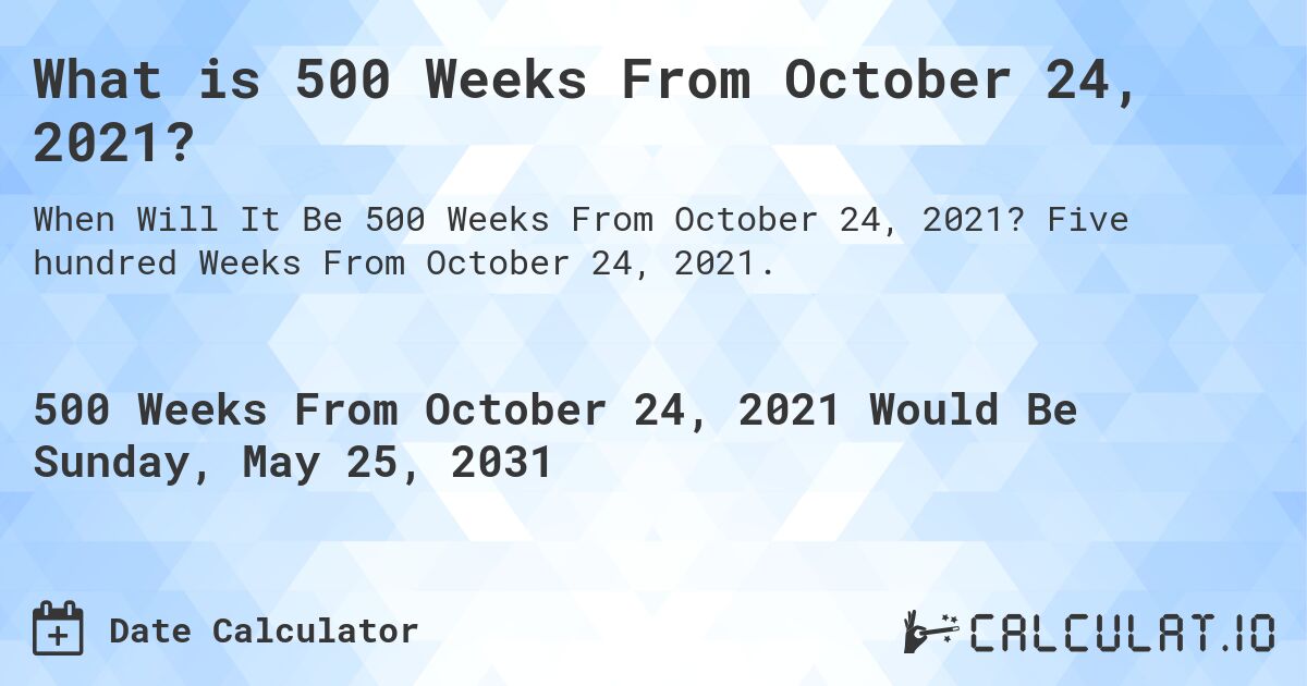 What is 500 Weeks From October 24, 2021?. Five hundred Weeks From October 24, 2021.
