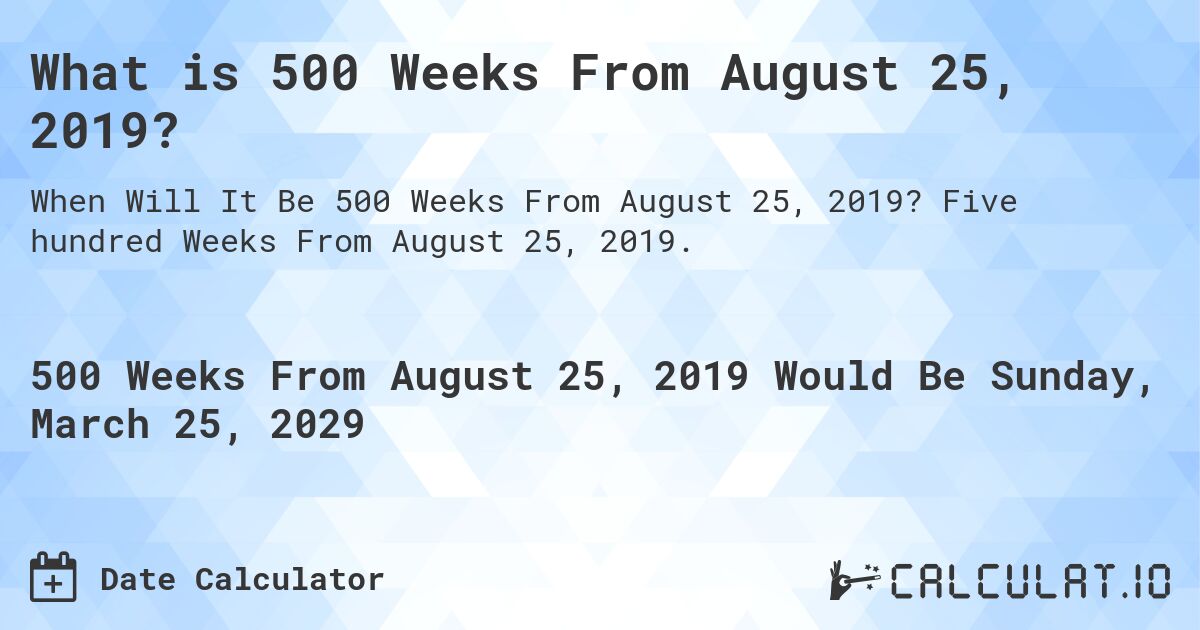 What is 500 Weeks From August 25, 2019?. Five hundred Weeks From August 25, 2019.