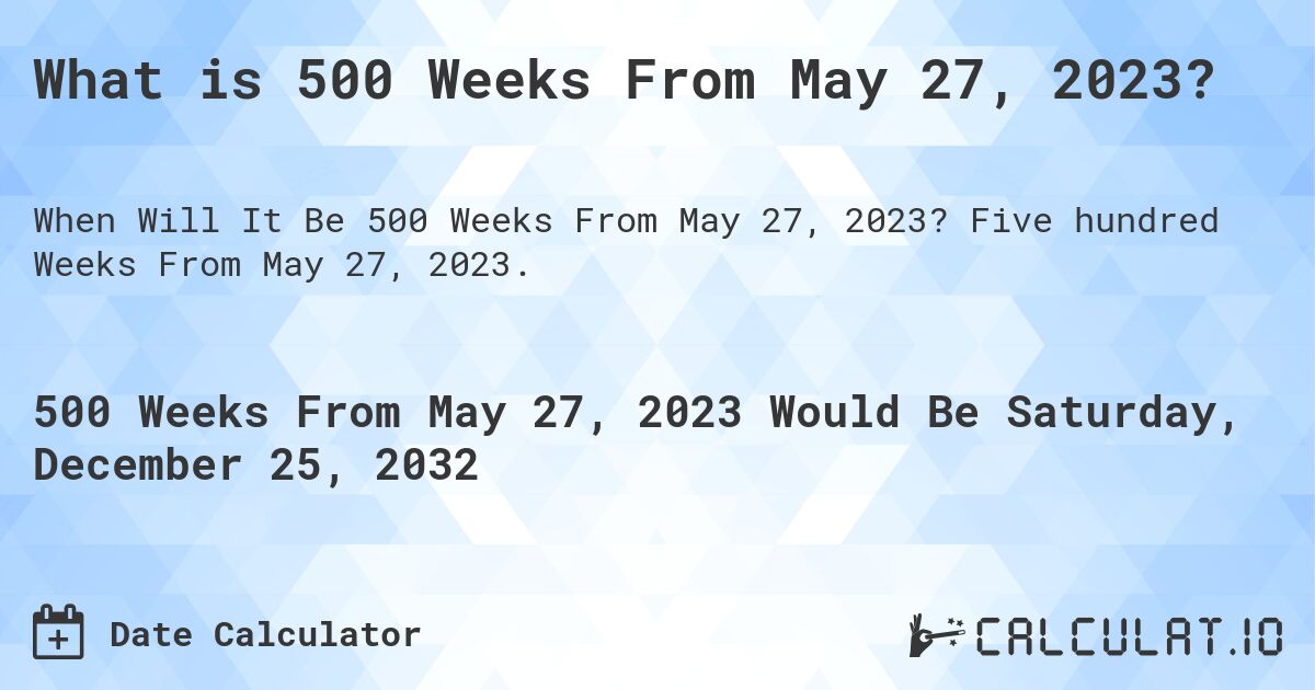 What is 500 Weeks From May 27, 2023?. Five hundred Weeks From May 27, 2023.