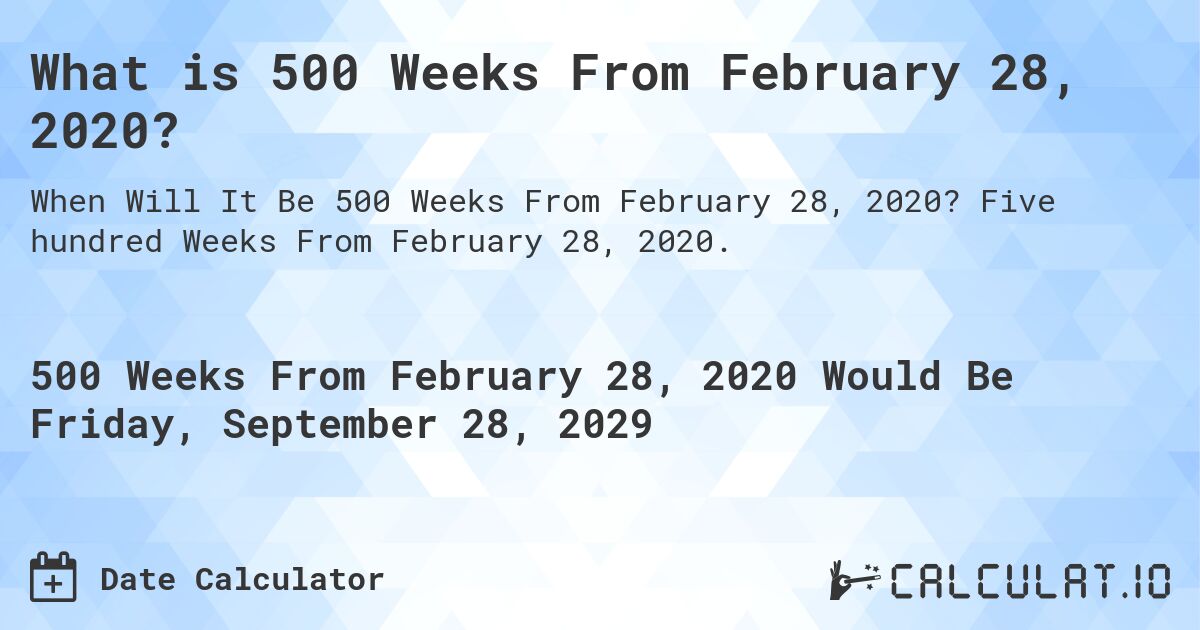 What is 500 Weeks From February 28, 2020?. Five hundred Weeks From February 28, 2020.
