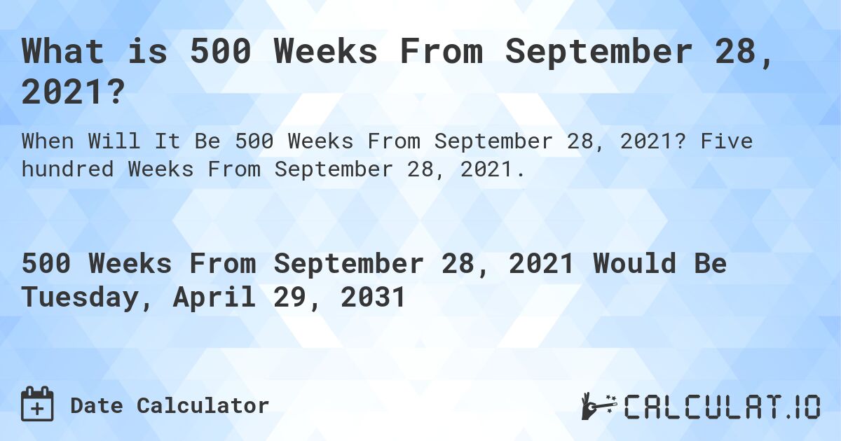 What is 500 Weeks From September 28, 2021?. Five hundred Weeks From September 28, 2021.