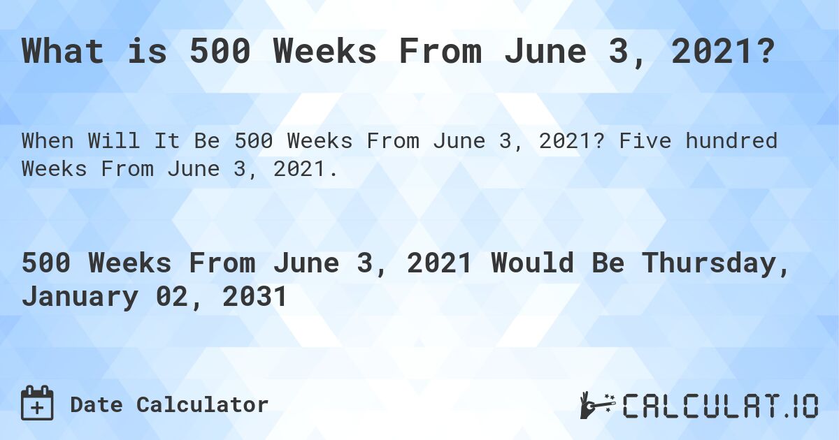 What is 500 Weeks From June 3, 2021?. Five hundred Weeks From June 3, 2021.