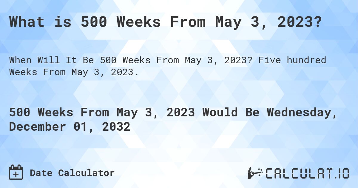 What is 500 Weeks From May 3, 2023?. Five hundred Weeks From May 3, 2023.