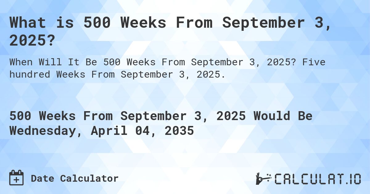 What is 500 Weeks From September 3, 2025?. Five hundred Weeks From September 3, 2025.