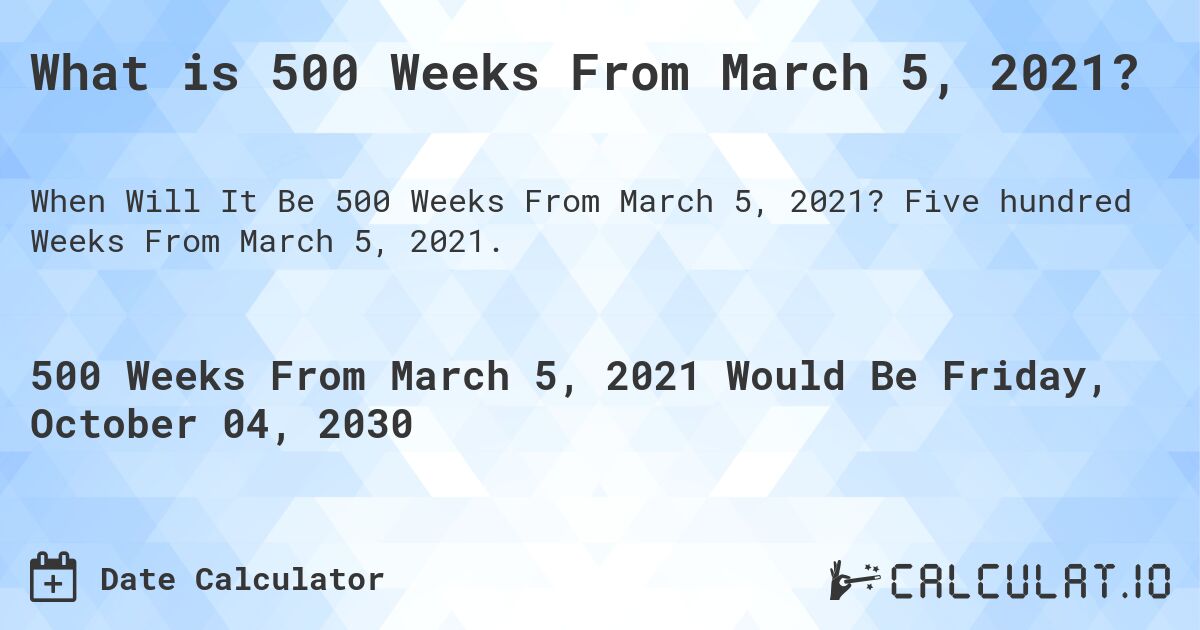 What is 500 Weeks From March 5, 2021?. Five hundred Weeks From March 5, 2021.