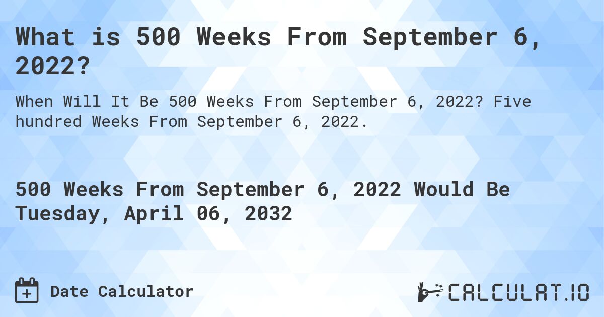 What is 500 Weeks From September 6, 2022?. Five hundred Weeks From September 6, 2022.